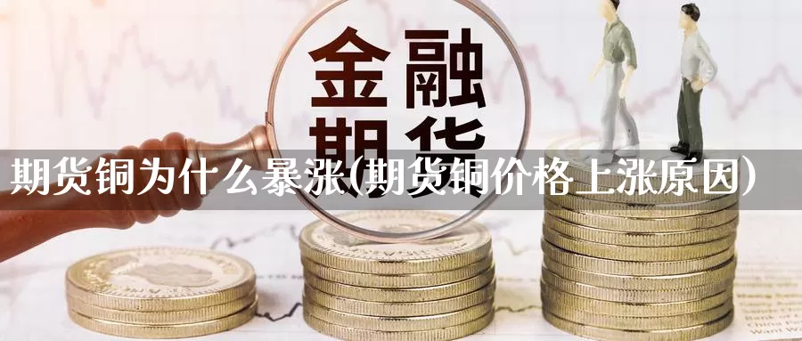 期货铜为什么暴涨(期货铜价格上涨原因)_https://www.zhuotongtaye.com_期货知识_第1张