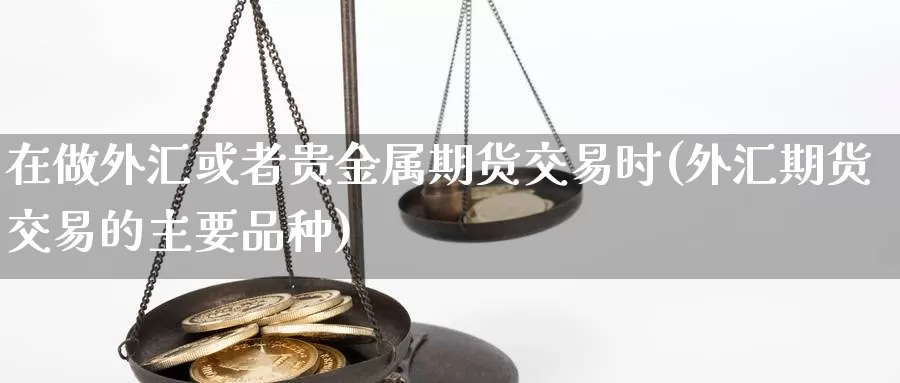 在做外汇或者贵金属期货交易时(外汇期货交易的主要品种)_https://www.zhuotongtaye.com_期货平台_第1张