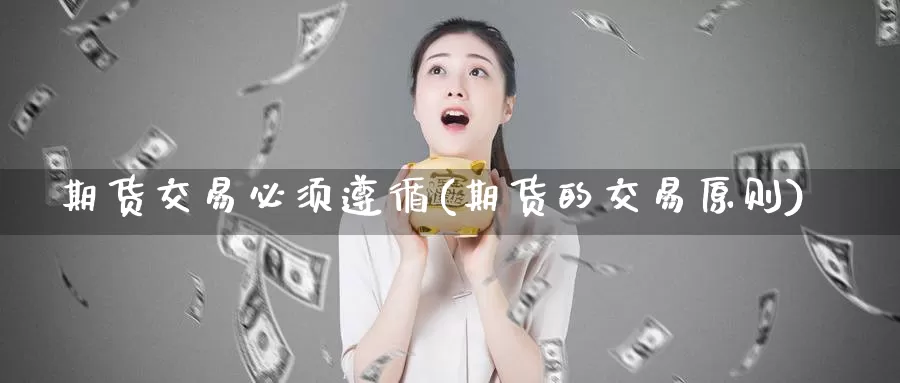 期货交易必须遵循(期货的交易原则)_https://www.zhuotongtaye.com_期货走势_第1张