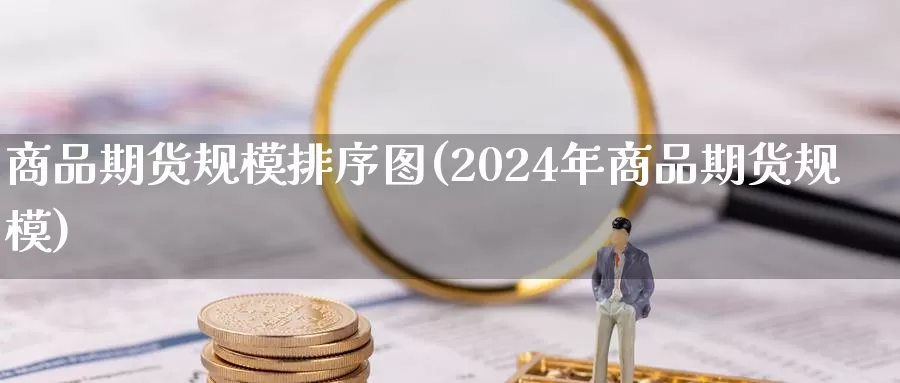 商品期货规模排序图(2024年商品期货规模)_https://www.zhuotongtaye.com_期货走势_第1张