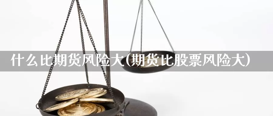 什么比期货风险大(期货比股票风险大)_https://www.zhuotongtaye.com_期货百科_第1张