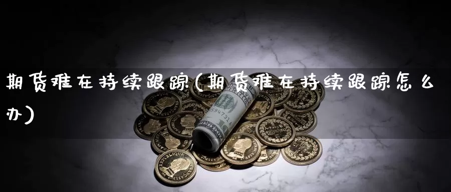 期货难在持续跟踪(期货难在持续跟踪怎么办)_https://www.zhuotongtaye.com_期货分析_第1张