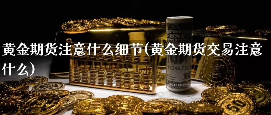 黄金期货注意什么细节(黄金期货交易注意什么)_https://www.zhuotongtaye.com_期货百科_第1张