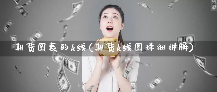 期货图表的k线(期货k线图详细讲解)_https://www.zhuotongtaye.com_期货走势_第1张