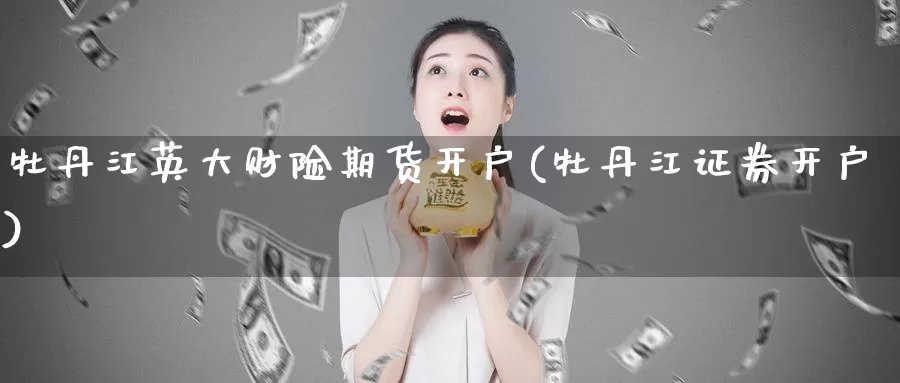 牡丹江英大财险期货开户(牡丹江证券开户)_https://www.zhuotongtaye.com_期货百科_第1张