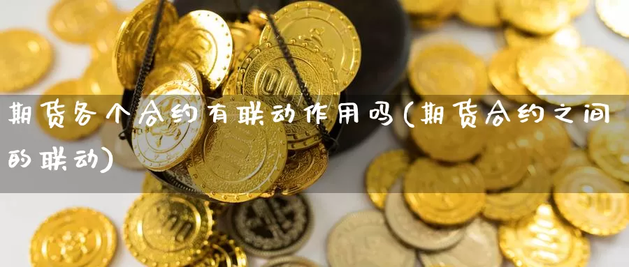 期货各个合约有联动作用吗(期货合约之间的联动)_https://www.zhuotongtaye.com_期货平台_第1张