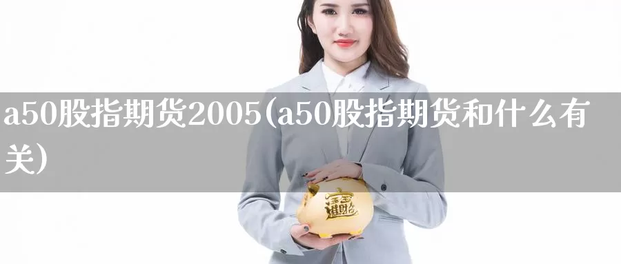 a50股指期货2005(a50股指期货和什么有关)_https://www.zhuotongtaye.com_期货平台_第1张