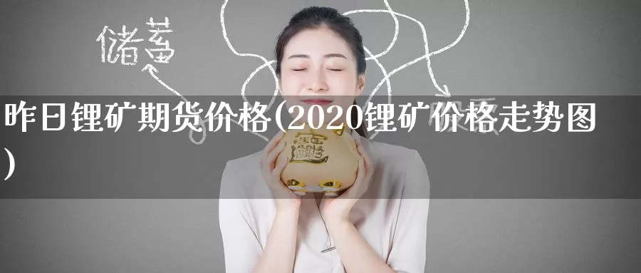 昨日锂矿期货价格(2020锂矿价格走势图)_https://www.zhuotongtaye.com_期货百科_第1张