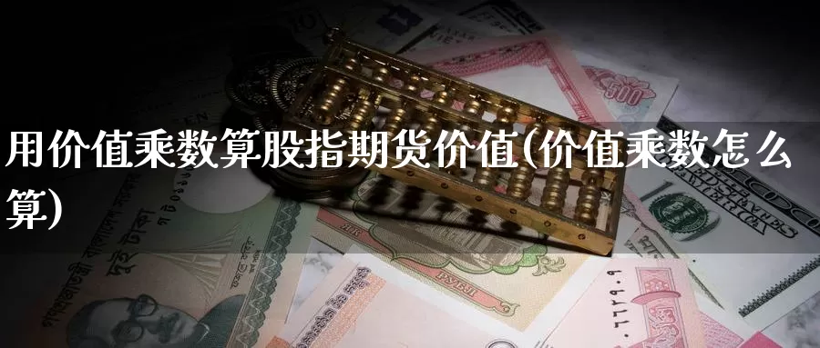 用价值乘数算股指期货价值(价值乘数怎么算)_https://www.zhuotongtaye.com_期货百科_第1张