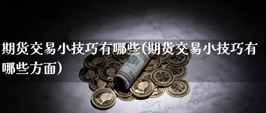 期货交易小技巧有哪些(期货交易小技巧有哪些方面)_https://www.zhuotongtaye.com_期货分析_第1张