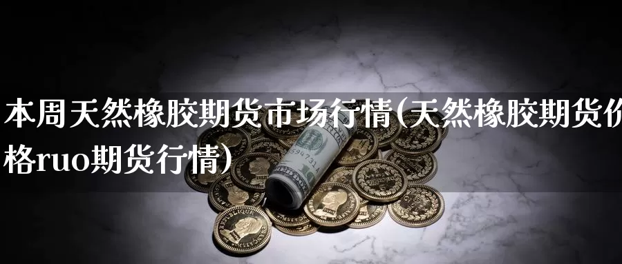 本周天然橡胶期货市场行情(天然橡胶期货价格ruo期货行情)_https://www.zhuotongtaye.com_期货知识_第1张