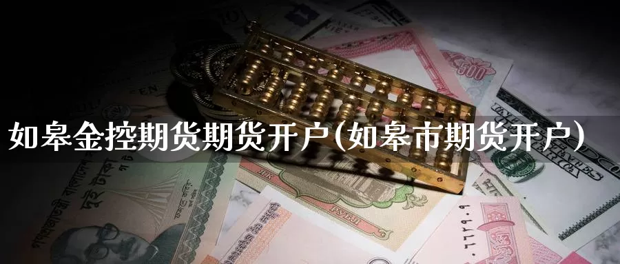 如皋金控期货期货开户(如皋市期货开户)_https://www.zhuotongtaye.com_期货平台_第1张