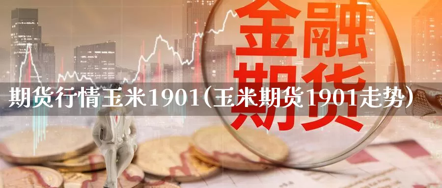 期货行情玉米1901(玉米期货1901走势)_https://www.zhuotongtaye.com_期货平台_第1张