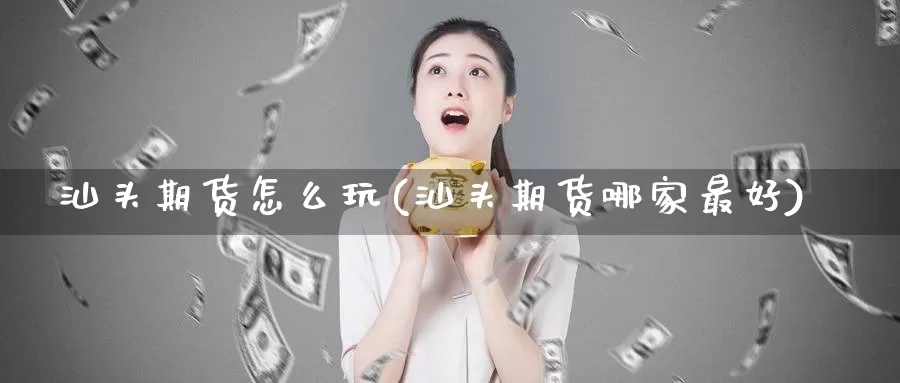 汕头期货怎么玩(汕头期货哪家最好)_https://www.zhuotongtaye.com_期货平台_第1张