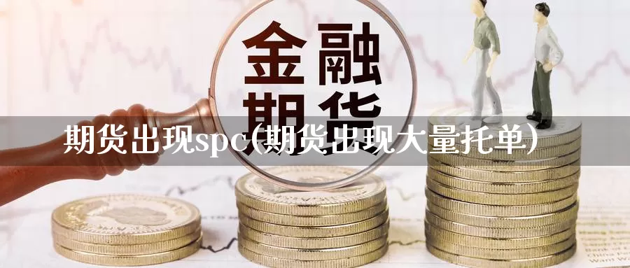 期货出现spc(期货出现大量托单)_https://www.zhuotongtaye.com_期货平台_第1张