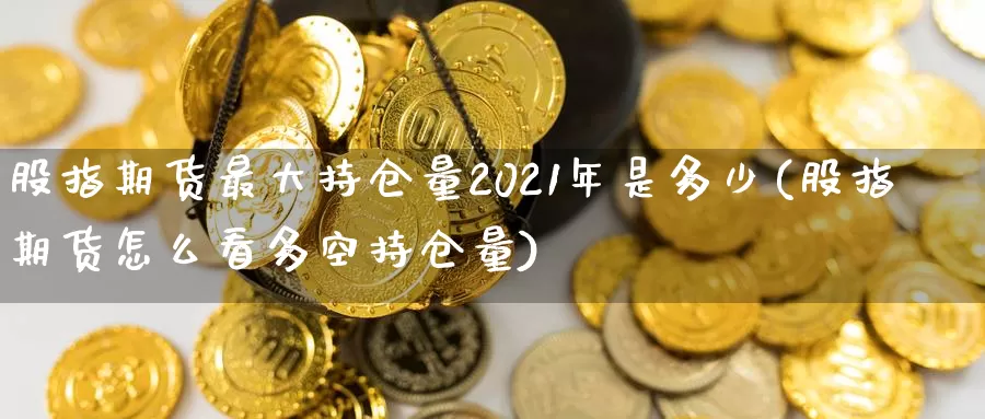 股指期货最大持仓量2021年是多少(股指期货怎么看多空持仓量)_https://www.zhuotongtaye.com_期货百科_第1张