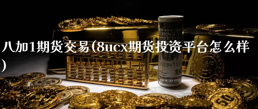 八加1期货交易(8ucx期货投资平台怎么样)_https://www.zhuotongtaye.com_期货知识_第1张