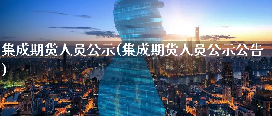 集成期货人员公示(集成期货人员公示公告)_https://www.zhuotongtaye.com_期货分析_第1张