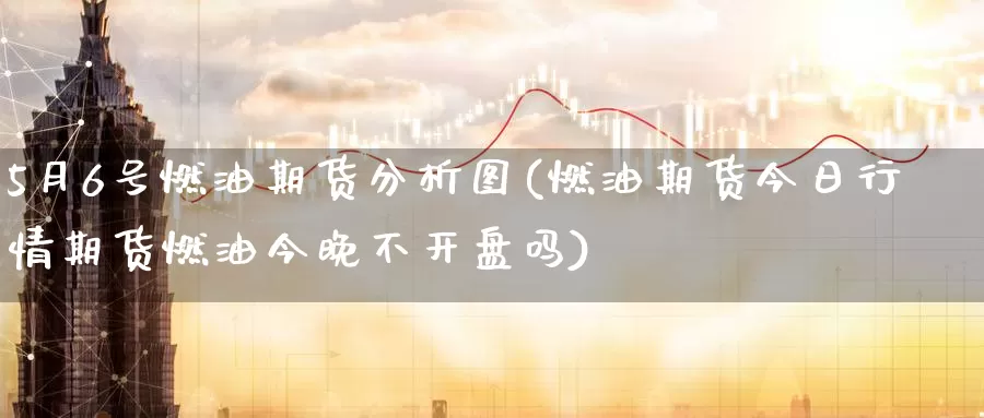 5月6号燃油期货分析图(燃油期货今日行情期货燃油今晚不开盘吗)_https://www.zhuotongtaye.com_期货分析_第1张