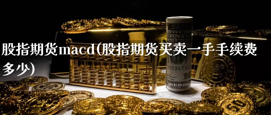 股指期货macd(股指期货买卖一手手续费多少)_https://www.zhuotongtaye.com_期货百科_第1张