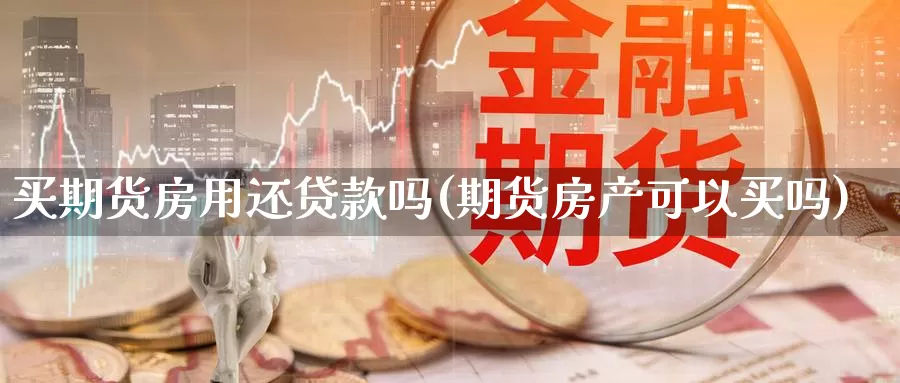 买期货房用还贷款吗(期货房产可以买吗)_https://www.zhuotongtaye.com_期货分析_第1张