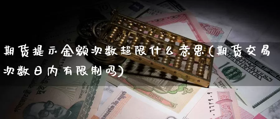 期货提示金额次数超限什么意思(期货交易次数日内有限制吗)_https://www.zhuotongtaye.com_期货走势_第1张