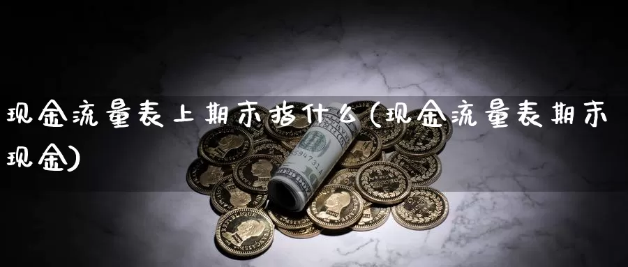 现金流量表上期末指什么(现金流量表期末现金)_https://www.zhuotongtaye.com_期货百科_第1张