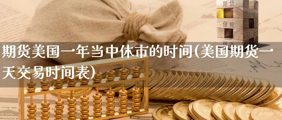 期货美国一年当中休市的时间(美国期货一天交易时间表)_https://www.zhuotongtaye.com_期货知识_第1张