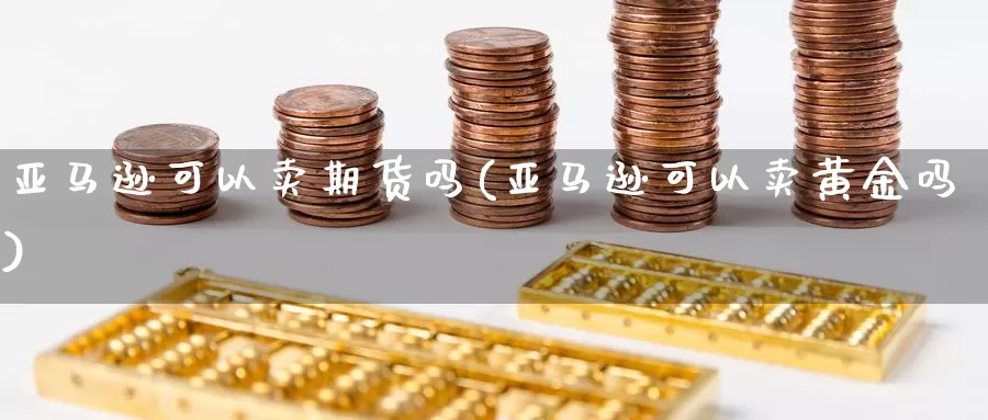 亚马逊可以卖期货吗(亚马逊可以卖黄金吗)_https://www.zhuotongtaye.com_期货走势_第1张