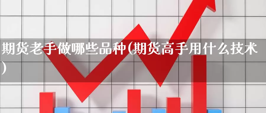 期货老手做哪些品种(期货高手用什么技术)_https://www.zhuotongtaye.com_期货走势_第1张