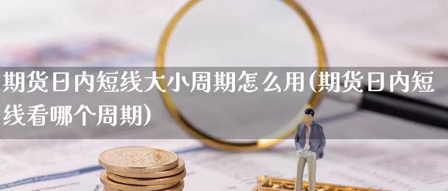 期货日内短线大小周期怎么用(期货日内短线看哪个周期)_https://www.zhuotongtaye.com_期货平台_第1张