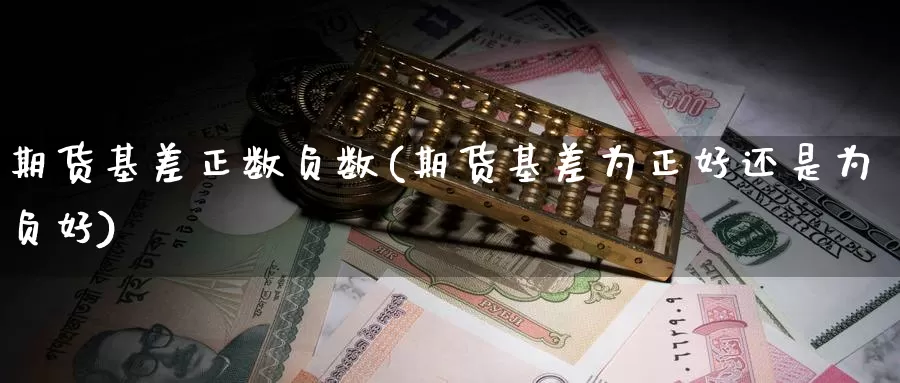 期货基差正数负数(期货基差为正好还是为负好)_https://www.zhuotongtaye.com_期货平台_第1张