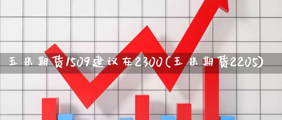 玉米期货1509建议在2300(玉米期货2205)_https://www.zhuotongtaye.com_期货平台_第1张