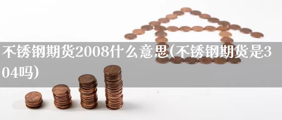 不锈钢期货2008什么意思(不锈钢期货是304吗)_https://www.zhuotongtaye.com_期货走势_第1张