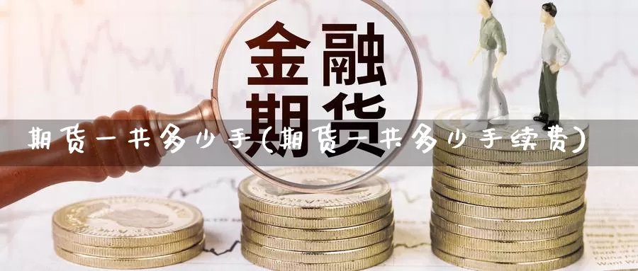 期货一共多少手(期货一共多少手续费)_https://www.zhuotongtaye.com_期货走势_第1张