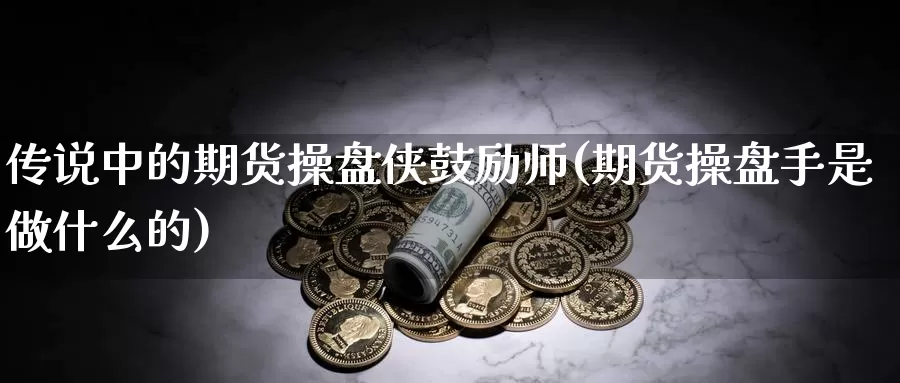 传说中的期货操盘侠鼓励师(期货操盘手是做什么的)_https://www.zhuotongtaye.com_期货百科_第1张