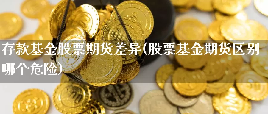 存款基金股票期货差异(股票基金期货区别哪个危险)_https://www.zhuotongtaye.com_期货平台_第1张