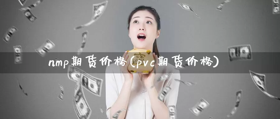 nmp期货价格(pvc期货价格)_https://www.zhuotongtaye.com_期货走势_第1张