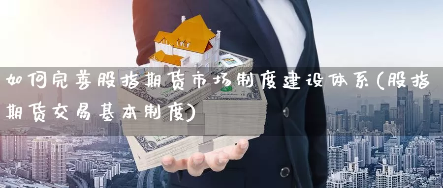 如何完善股指期货市场制度建设体系(股指期货交易基本制度)_https://www.zhuotongtaye.com_期货知识_第1张