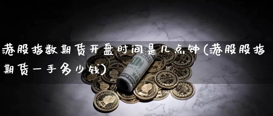 港股指数期货开盘时间是几点钟(港股股指期货一手多少钱)_https://www.zhuotongtaye.com_期货分析_第1张