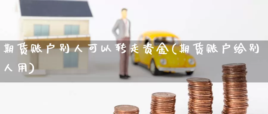 期货账户别人可以转走资金(期货账户给别人用)_https://www.zhuotongtaye.com_期货知识_第1张