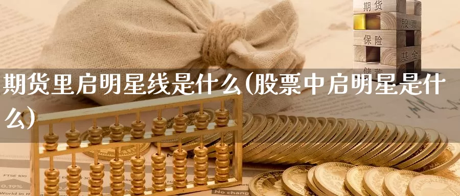 期货里启明星线是什么(股票中启明星是什么)_https://www.zhuotongtaye.com_期货走势_第1张