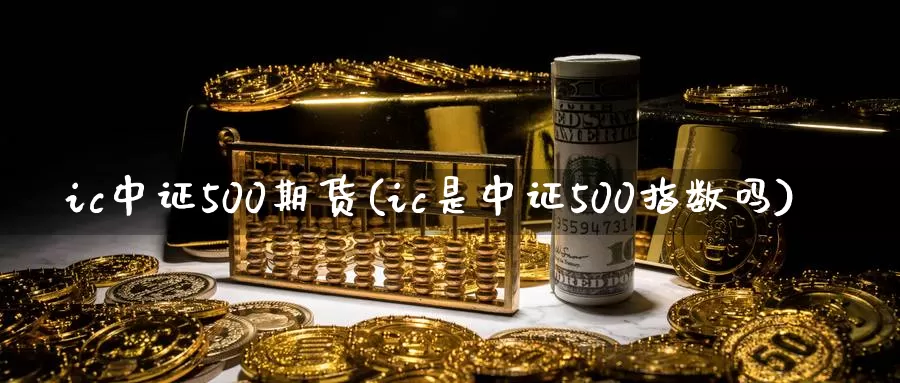 ic中证500期货(ic是中证500指数吗)_https://www.zhuotongtaye.com_期货知识_第1张