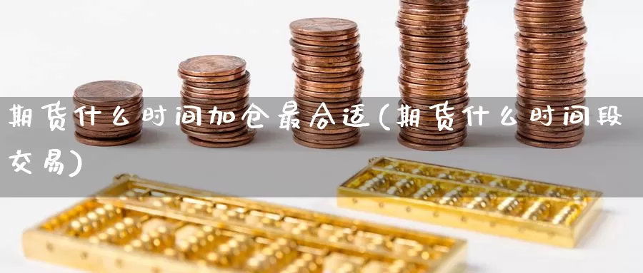 期货什么时间加仓最合适(期货什么时间段交易)_https://www.zhuotongtaye.com_期货分析_第1张