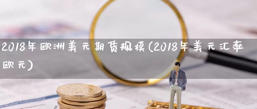 2018年欧洲美元期货规模(2018年美元汇率欧元)_https://www.zhuotongtaye.com_期货分析_第1张