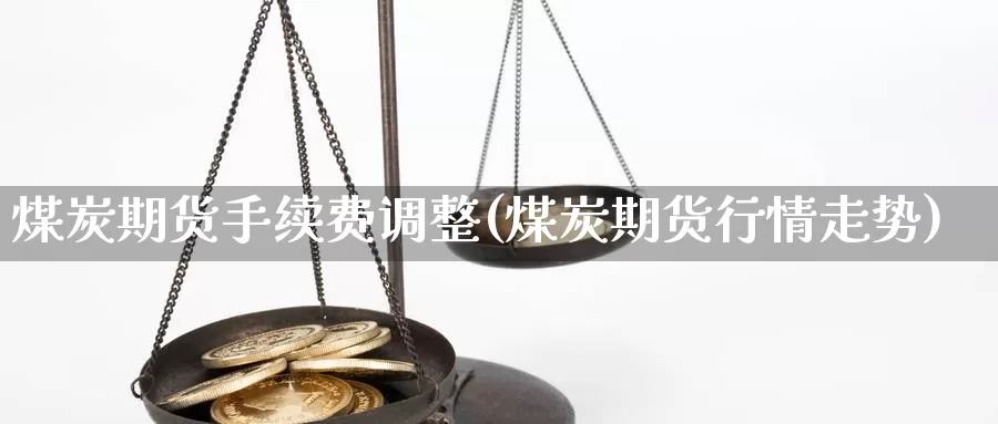 煤炭期货手续费调整(煤炭期货行情走势)_https://www.zhuotongtaye.com_期货知识_第1张