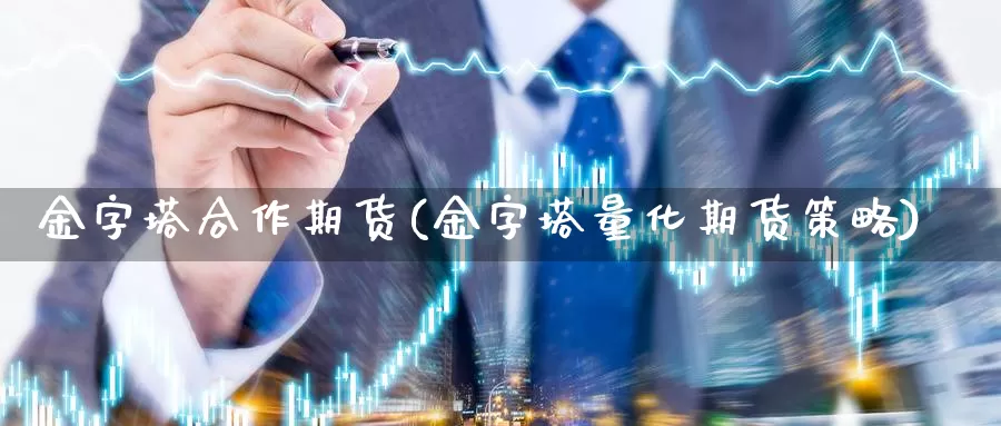 金字塔合作期货(金字塔量化期货策略)_https://www.zhuotongtaye.com_期货分析_第1张