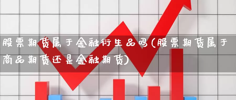 股票期货属于金融衍生品吗(股票期货属于商品期货还是金融期货)_https://www.zhuotongtaye.com_期货分析_第1张