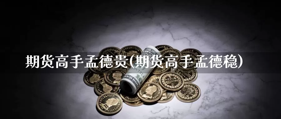 期货高手孟德贵(期货高手孟德稳)_https://www.zhuotongtaye.com_期货分析_第1张