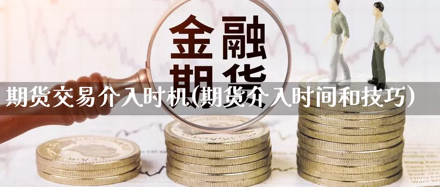 期货交易介入时机(期货介入时间和技巧)_https://www.zhuotongtaye.com_期货知识_第1张